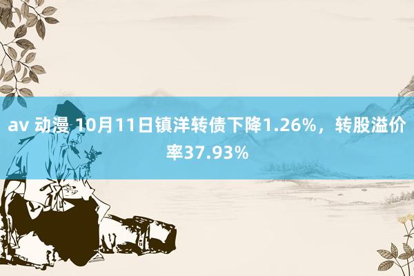 av 动漫 10月11日镇洋转债下降1.26%，转股溢价率37.93%