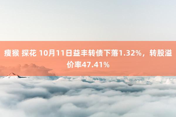 瘦猴 探花 10月11日益丰转债下落1.32%，转股溢价率47.41%