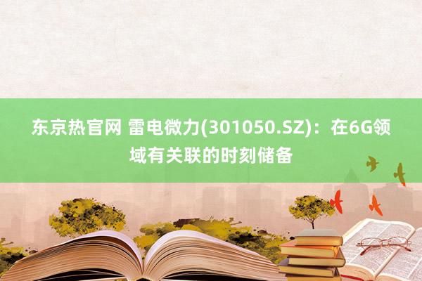 东京热官网 雷电微力(301050.SZ)：在6G领域有关联的时刻储备