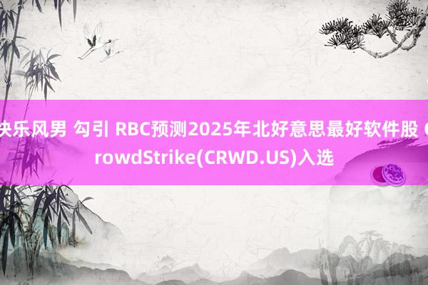 快乐风男 勾引 RBC预测2025年北好意思最好软件股 CrowdStrike(CRWD.US)入选