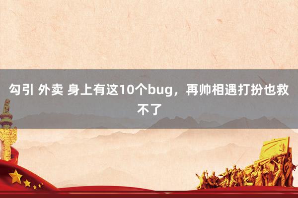 勾引 外卖 身上有这10个bug，再帅相遇打扮也救不了