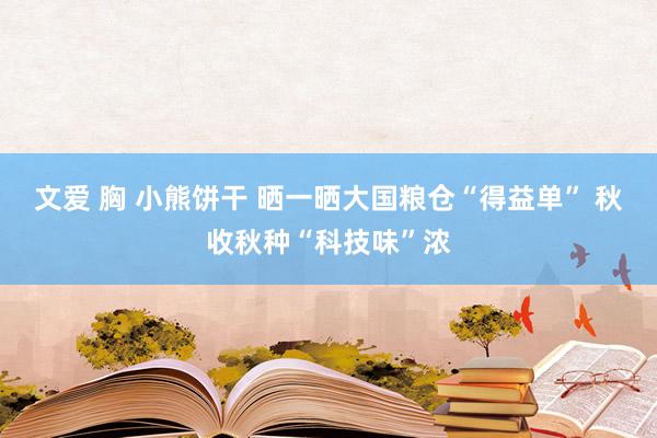 文爱 胸 小熊饼干 晒一晒大国粮仓“得益单” 秋收秋种“科技味”浓