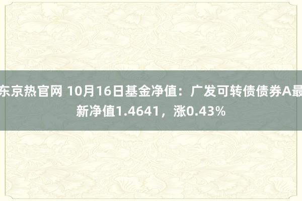 东京热官网 10月16日基金净值：广发可转债债券A最新净值1.4641，涨0.43%