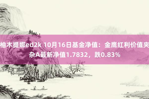 柚木提娜ed2k 10月16日基金净值：金鹰红利价值夹杂A最新净值1.7832，跌0.83%