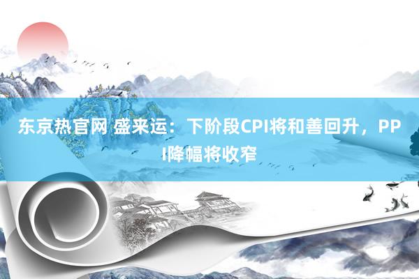 东京热官网 盛来运：下阶段CPI将和善回升，PPI降幅将收窄