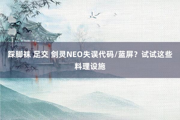 踩脚袜 足交 剑灵NEO失误代码/蓝屏？试试这些料理设施