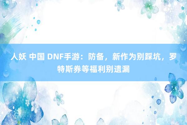 人妖 中国 DNF手游：防备，新作为别踩坑，罗特斯券等福利别遗漏