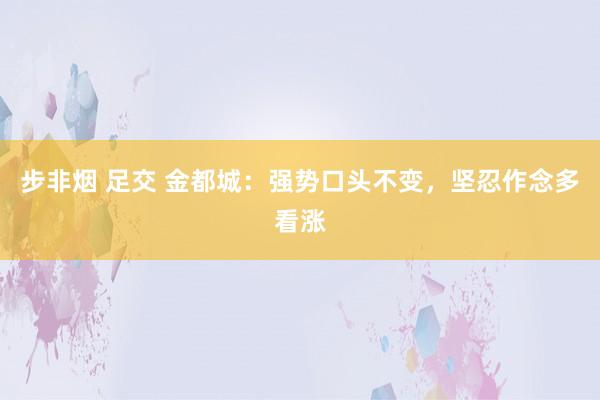 步非烟 足交 金都城：强势口头不变，坚忍作念多看涨