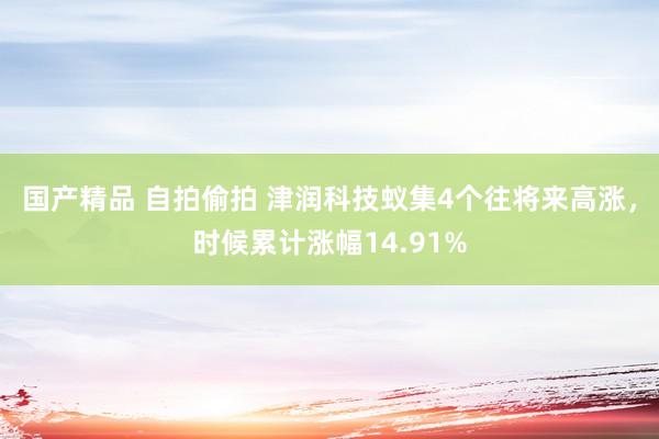 国产精品 自拍偷拍 津润科技蚁集4个往将来高涨，时候累计涨幅14.91%