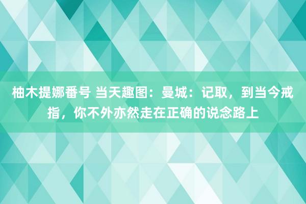 柚木提娜番号 当天趣图：曼城：记取，到当今戒指，你不外亦然走在正确的说念路上