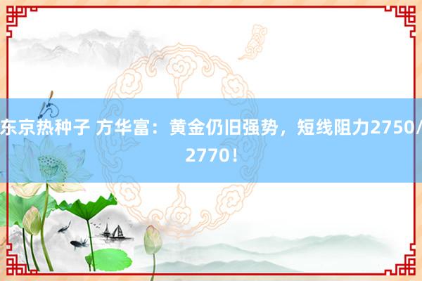 东京热种子 方华富：黄金仍旧强势，短线阻力2750/2770！