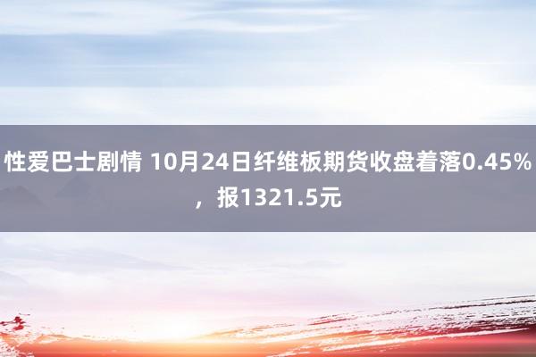 性爱巴士剧情 10月24日纤维板期货收盘着落0.45%，报1321.5元