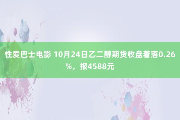 性爱巴士电影 10月24日乙二醇期货收盘着落0.26%，报4588元