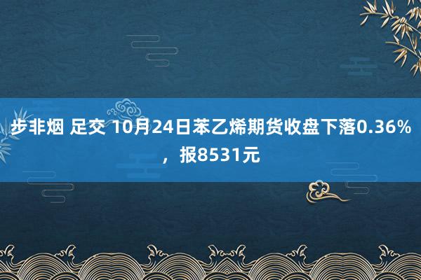 步非烟 足交 10月24日苯乙烯期货收盘下落0.36%，报8531元