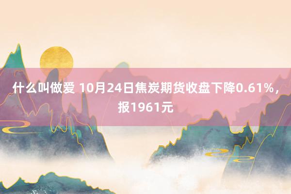 什么叫做爱 10月24日焦炭期货收盘下降0.61%，报1961元