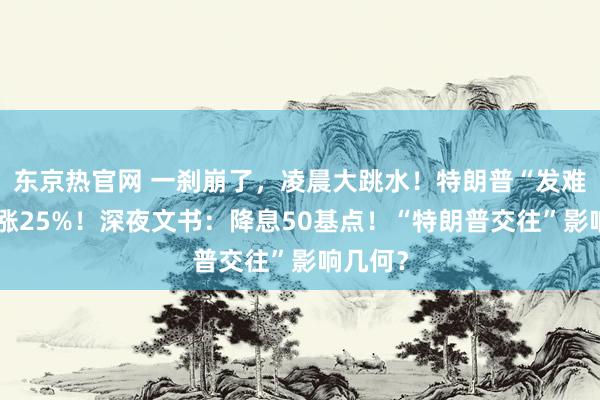 东京热官网 一刹崩了，凌晨大跳水！特朗普“发难”，暴涨25%！深夜文书：降息50基点！“特朗普交往”影响几何？