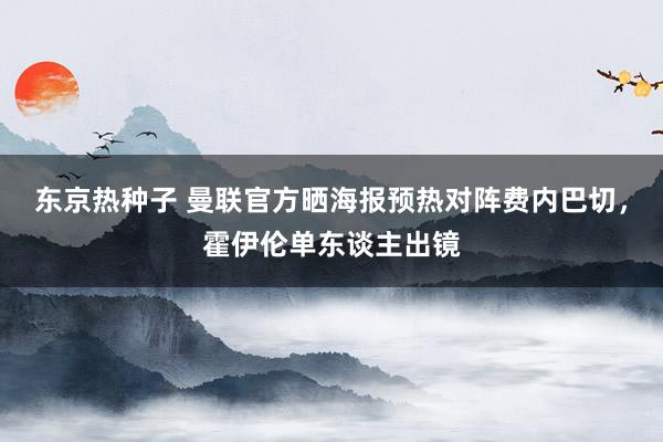 东京热种子 曼联官方晒海报预热对阵费内巴切，霍伊伦单东谈主出镜