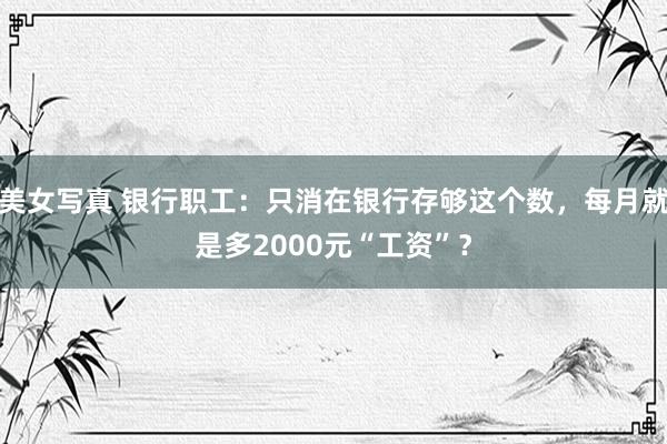 美女写真 银行职工：只消在银行存够这个数，每月就是多2000元“工资”？