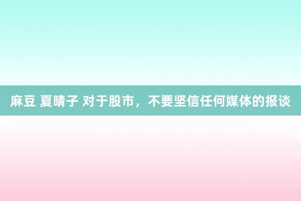 麻豆 夏晴子 对于股市，不要坚信任何媒体的报谈