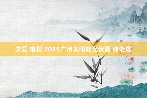 文爱 电报 2025广州太阳能光伏展 储能展