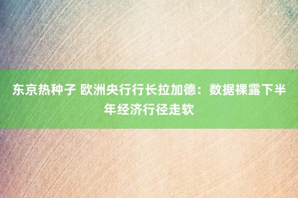 东京热种子 欧洲央行行长拉加德：数据裸露下半年经济行径走软