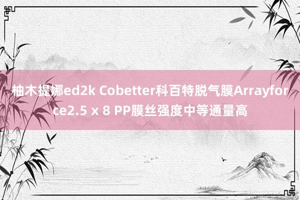 柚木提娜ed2k Cobetter科百特脱气膜Arrayforce2.5 x 8 PP膜丝强度中等通量高