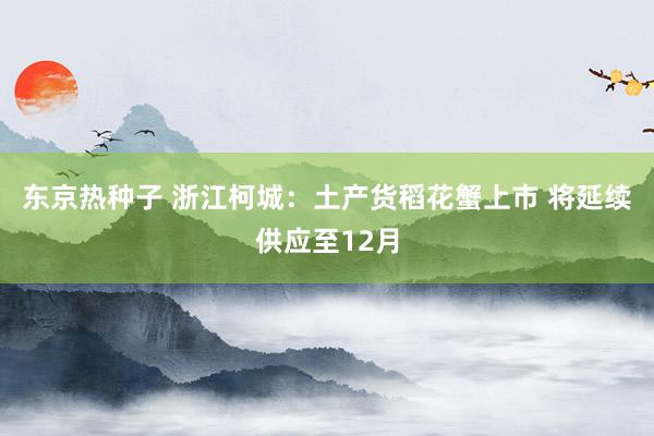 东京热种子 浙江柯城：土产货稻花蟹上市 将延续供应至12月