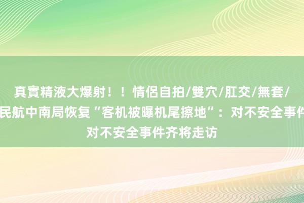 真實精液大爆射！！情侶自拍/雙穴/肛交/無套/大量噴精 民航中南局恢复“客机被曝机尾擦地”：对不安全事件齐将走访