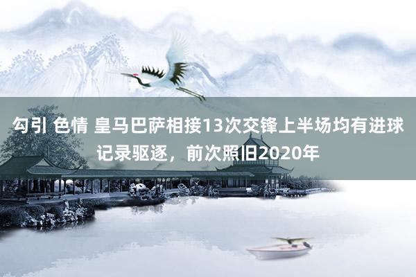 勾引 色情 皇马巴萨相接13次交锋上半场均有进球记录驱逐，前次照旧2020年