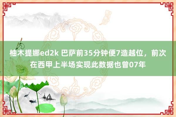 柚木提娜ed2k 巴萨前35分钟便7造越位，前次在西甲上半场实现此数据也曾07年