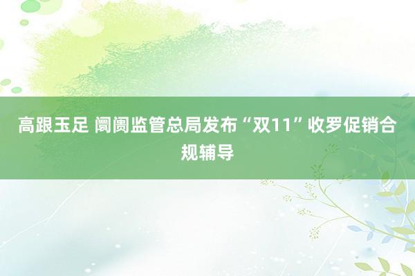 高跟玉足 阛阓监管总局发布“双11”收罗促销合规辅导