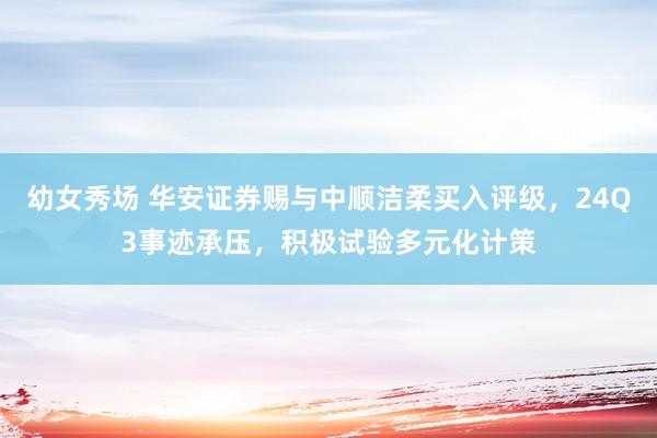 幼女秀场 华安证券赐与中顺洁柔买入评级，24Q3事迹承压，积极试验多元化计策