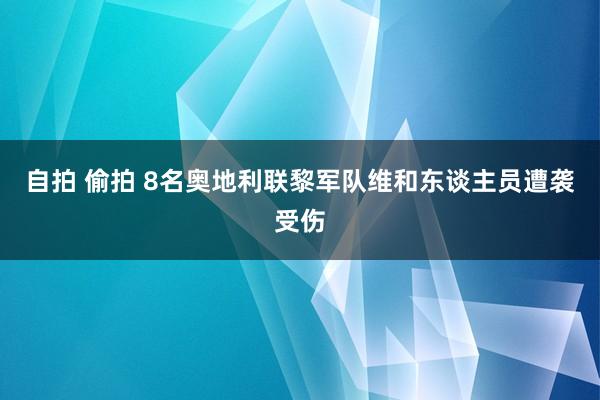 自拍 偷拍 8名奥地利联黎军队维和东谈主员遭袭受伤