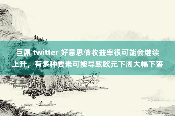 巨屌 twitter 好意思债收益率很可能会继续上升，有多种要素可能导致欧元下周大幅下落