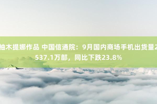 柚木提娜作品 中国信通院：9月国内商场手机出货量2537.1万部，同比下跌23.8%