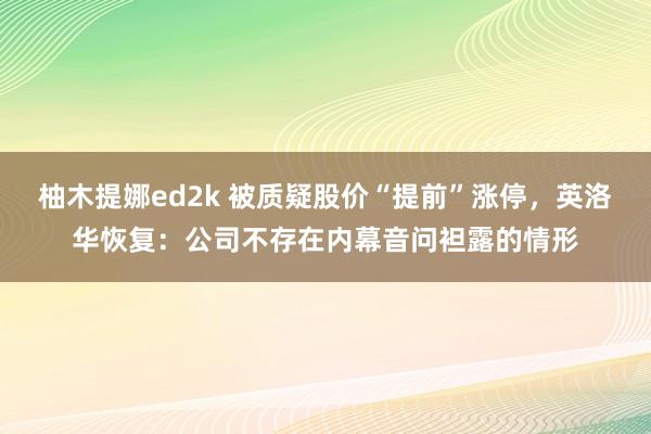 柚木提娜ed2k 被质疑股价“提前”涨停，英洛华恢复：公司不存在内幕音问袒露的情形