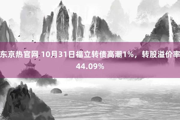 东京热官网 10月31日福立转债高潮1%，转股溢价率44.09%