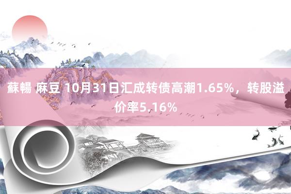 蘇暢 麻豆 10月31日汇成转债高潮1.65%，转股溢价率5.16%