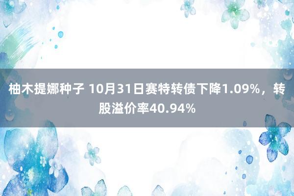 柚木提娜种子 10月31日赛特转债下降1.09%，转股溢价率40.94%