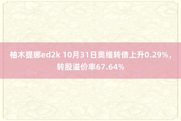 柚木提娜ed2k 10月31日奥维转债上升0.29%，转股溢价率67.64%