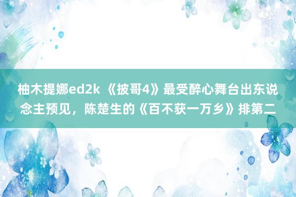 柚木提娜ed2k 《披哥4》最受醉心舞台出东说念主预见，陈楚生的《百不获一万乡》排第二