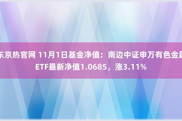 东京热官网 11月1日基金净值：南边中证申万有色金属ETF最新净值1.0685，涨3.11%