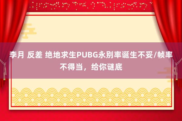 李月 反差 绝地求生PUBG永别率诞生不妥/帧率不得当，给你谜底