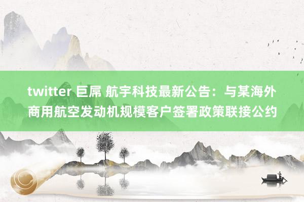 twitter 巨屌 航宇科技最新公告：与某海外商用航空发动机规模客户签署政策联接公约