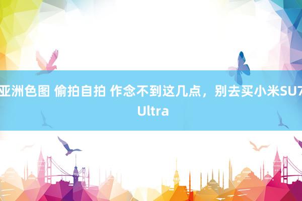 亚洲色图 偷拍自拍 作念不到这几点，别去买小米SU7 Ultra