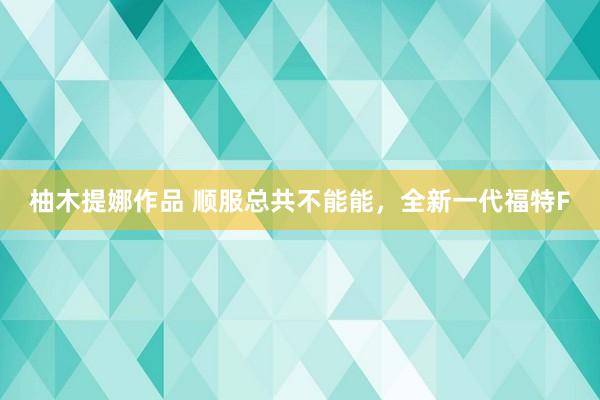 柚木提娜作品 顺服总共不能能，全新一代福特F