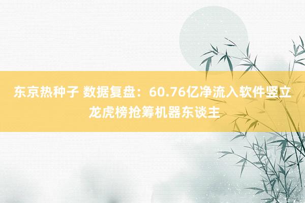 东京热种子 数据复盘：60.76亿净流入软件竖立 龙虎榜抢筹机器东谈主