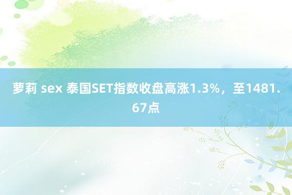 萝莉 sex 泰国SET指数收盘高涨1.3%，至1481.67点