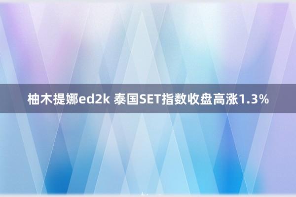 柚木提娜ed2k 泰国SET指数收盘高涨1.3%