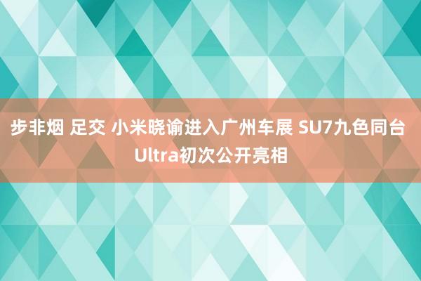 步非烟 足交 小米晓谕进入广州车展 SU7九色同台 Ultra初次公开亮相